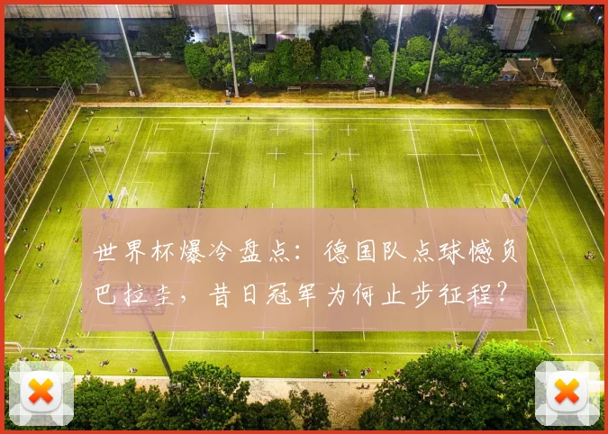 世界杯爆冷盘点：德国队点球憾负巴拉圭，昔日冠军为何止步征程？