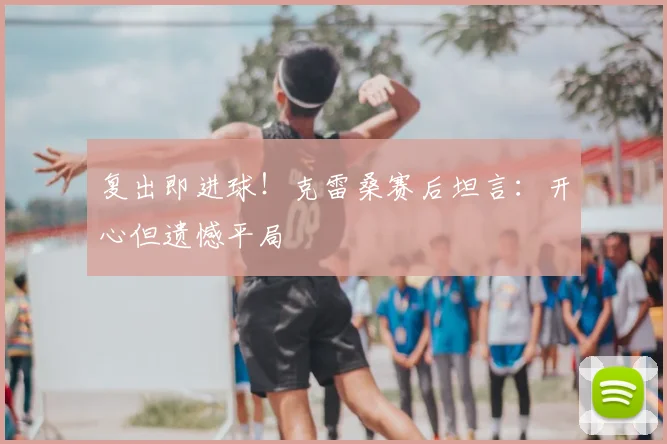 复出即进球！克雷桑赛后坦言：开心但遗憾平局