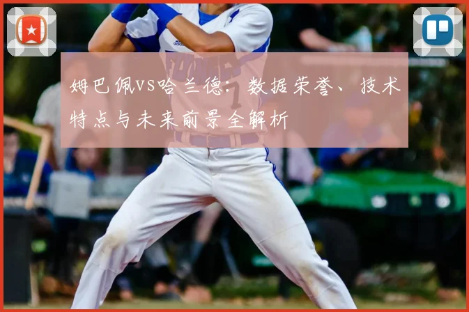 姆巴佩vs哈兰德：数据荣誉、技术特点与未来前景全解析
