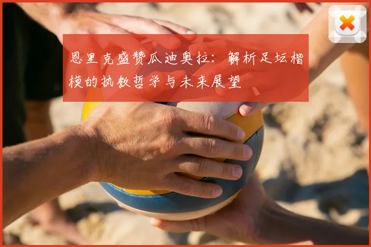 恩里克盛赞瓜迪奥拉：解析足坛楷模的执教哲学与未来展望