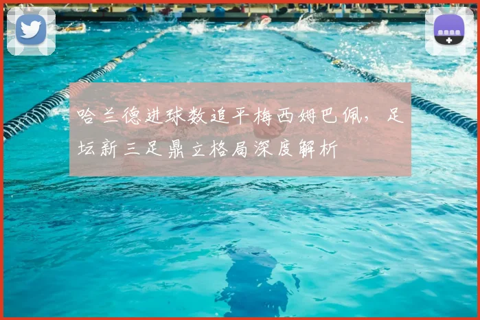 哈兰德进球数追平梅西姆巴佩，足坛新三足鼎立格局深度解析
