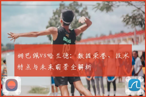 姆巴佩vs哈兰德：数据荣誉、技术特点与未来前景全解析