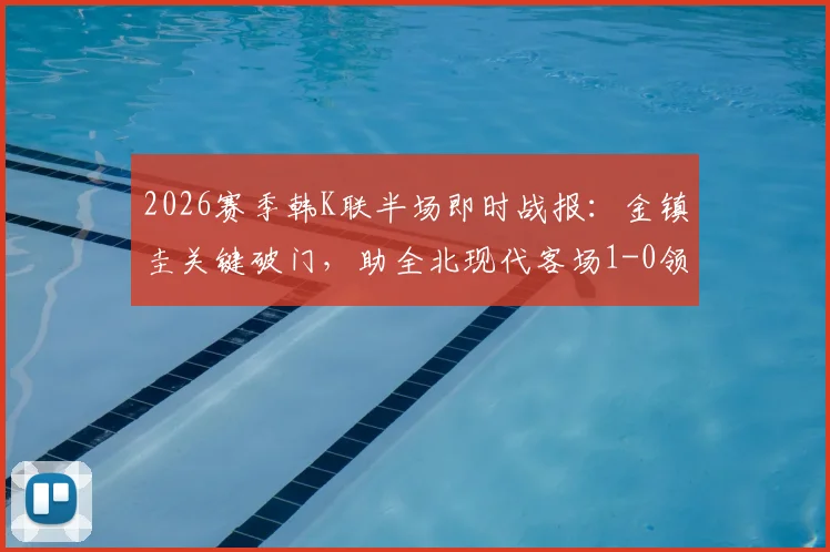 2026赛季韩K联半场即时战报：金镇圭关键破门，助全北现代客场1-0领先济州SK FC