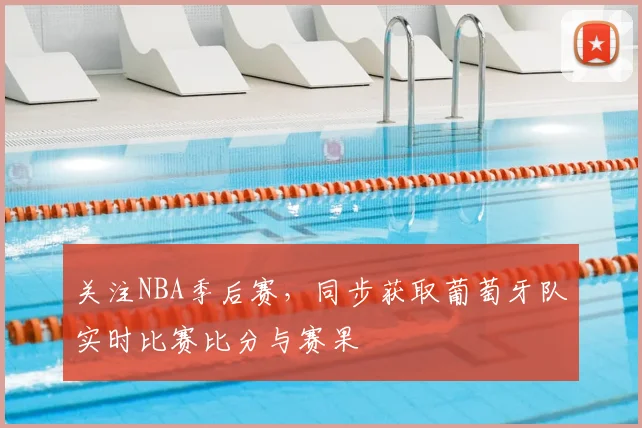 关注NBA季后赛，同步获取葡萄牙队实时比赛比分与赛果