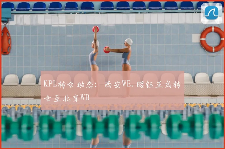 KPL转会动态:西安WE.昭钰正式转会至北京WB