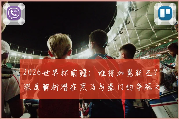 2026世界杯前瞻：谁将加冕新王？深度解析潜在黑马与豪门的争冠之路