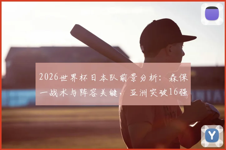 2026世界杯日本队前景分析：森保一战术与阵容关键，亚洲突破16强最新预测