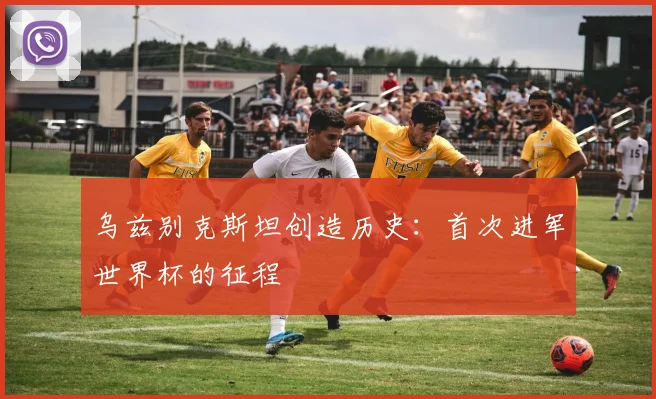 乌兹别克斯坦创造历史：首次进军世界杯的征程