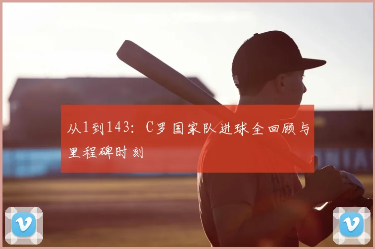 从1到143:C罗国家队进球全回顾与里程碑时刻