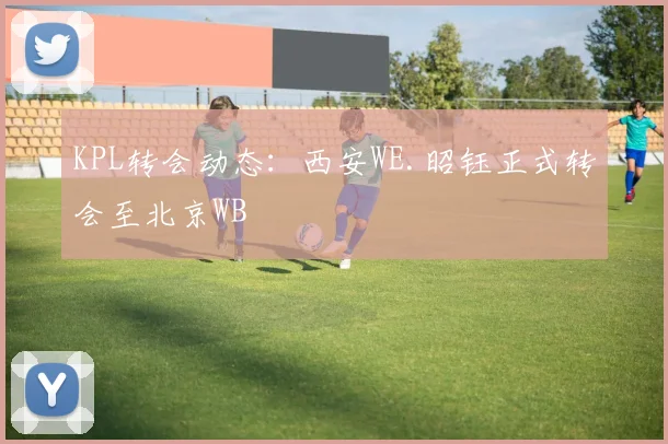KPL转会动态:西安WE.昭钰正式转会至北京WB