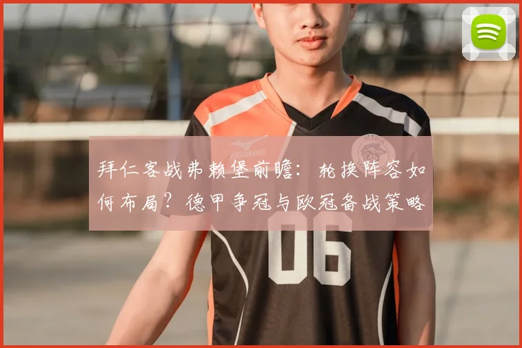 拜仁客战弗赖堡前瞻：轮换阵容如何布局？德甲争冠与欧冠备战策略全解析