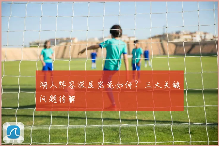 湖人阵容深度究竟如何?三大关键问题待解