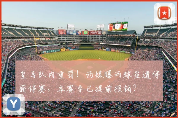皇马队内重罚！西媒曝两球星遭停薪停赛，本赛季已提前报销？