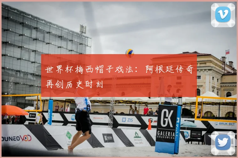 世界杯梅西帽子戏法：阿根廷传奇再创历史时刻