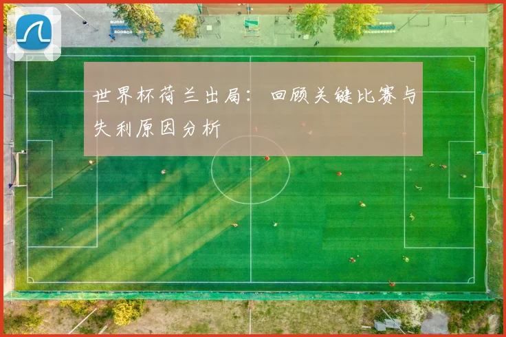 世界杯荷兰出局：回顾关键比赛与失利原因分析