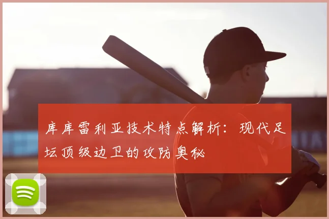库库雷利亚技术特点解析：现代足坛顶级边卫的攻防奥秘