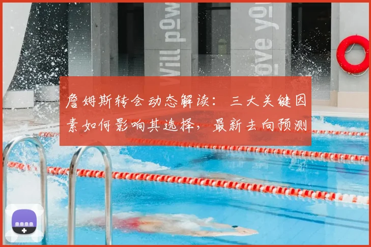 詹姆斯转会动态解读：三大关键因素如何影响其选择，最新去向预测分析