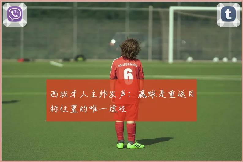 西班牙人主帅发声：赢球是重返目标位置的唯一途径