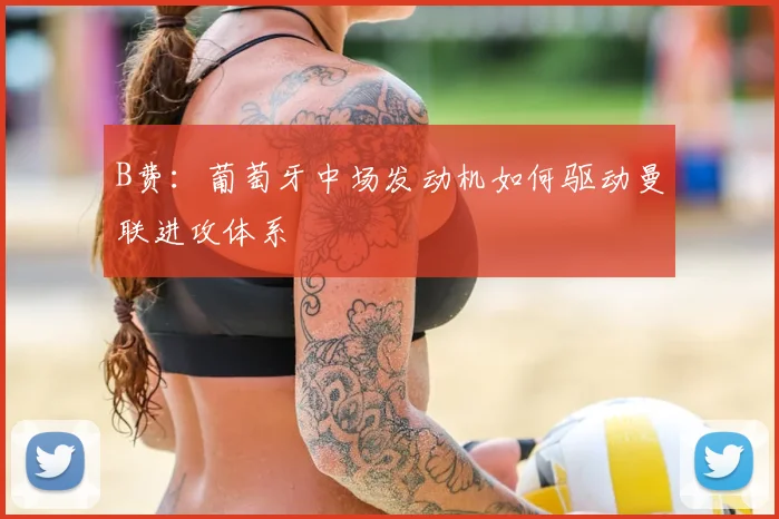 B费:葡萄牙中场发动机如何驱动曼联进攻体系
