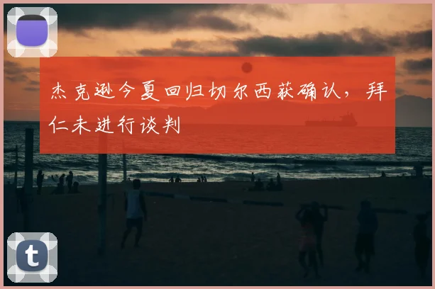 杰克逊今夏回归切尔西获确认，拜仁未进行谈判