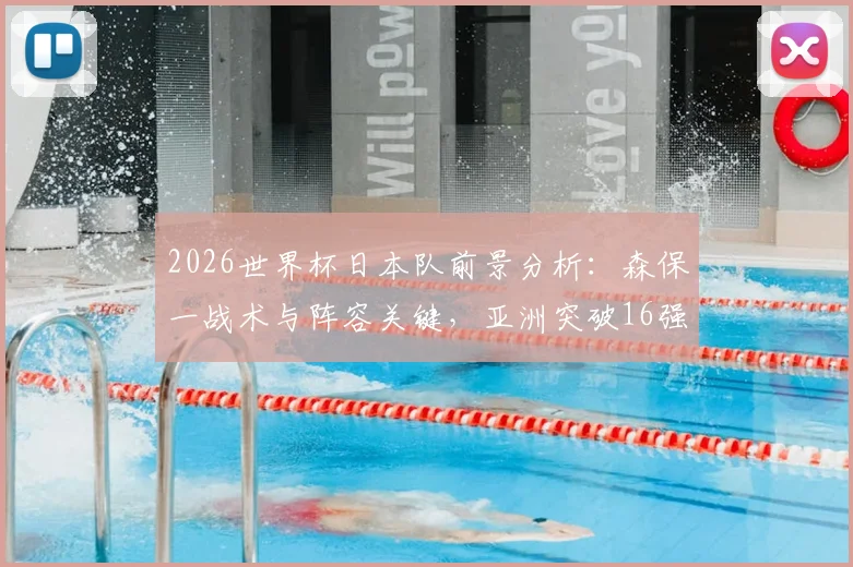 2026世界杯日本队前景分析：森保一战术与阵容关键，亚洲突破16强最新预测