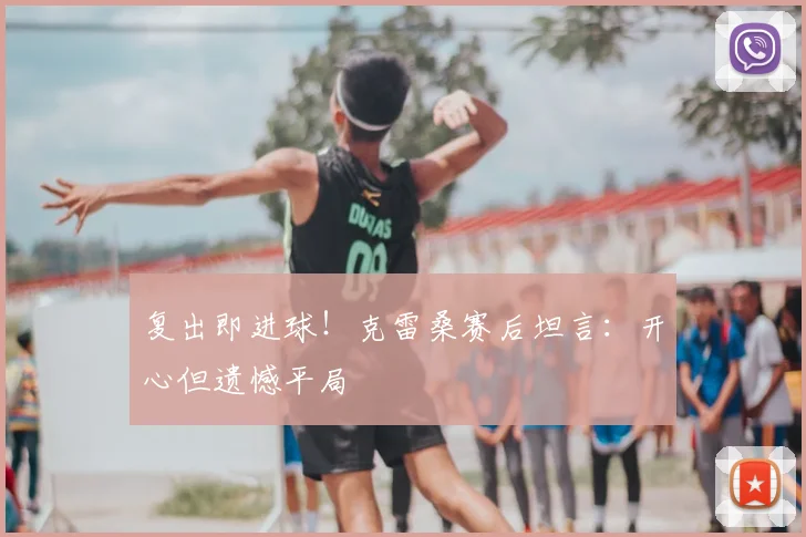 复出即进球！克雷桑赛后坦言：开心但遗憾平局