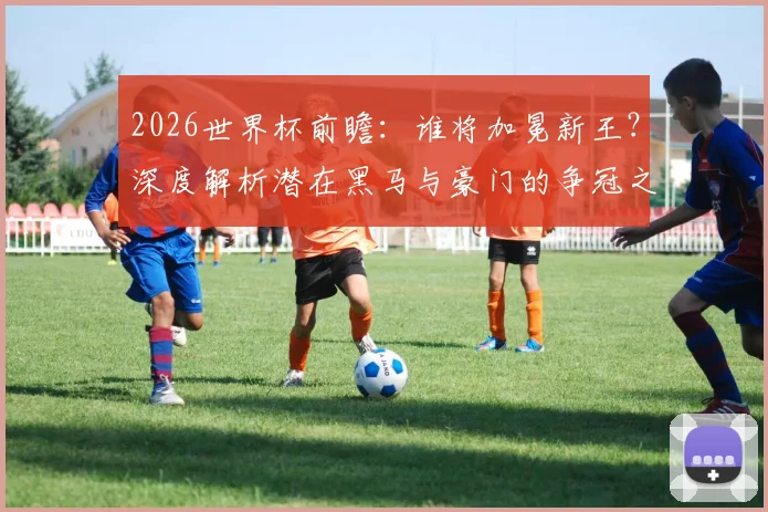 2026世界杯前瞻：谁将加冕新王？深度解析潜在黑马与豪门的争冠之路