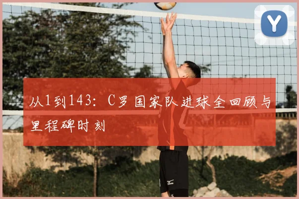 从1到143:C罗国家队进球全回顾与里程碑时刻