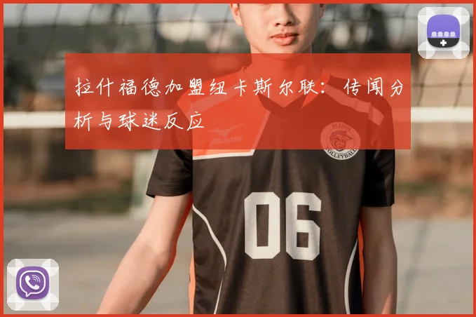 拉什福德加盟纽卡斯尔联：传闻分析与球迷反应