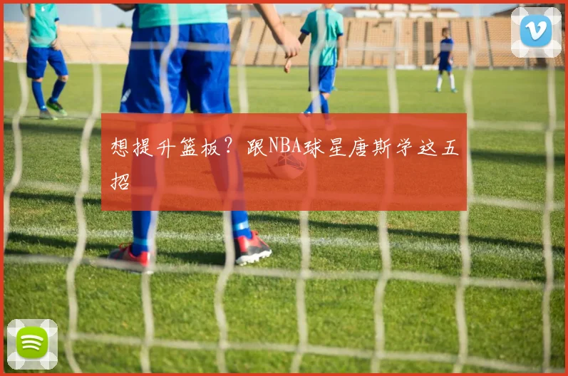 想提升篮板？跟NBA球星唐斯学这五招
